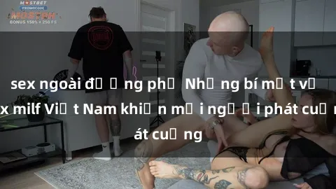 sex ngoài đường phố Những bí mật về sex milf Việt Nam khiến mọi người phát cuồng