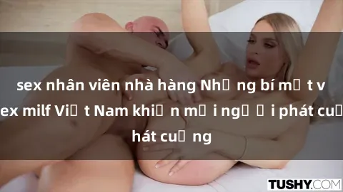 sex nhân viên nhà hàng Những bí mật về sex milf Việt Nam khiến mọi người phát cuồng