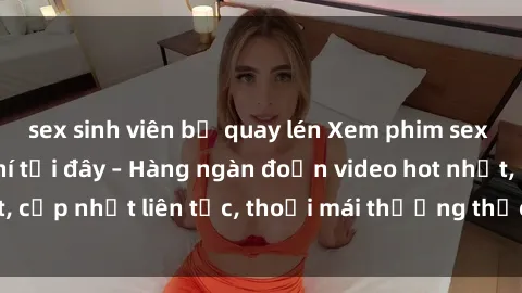 sex sinh viên bị quay lén Xem phim sex không che miễn phí tại đây – Hàng ngàn đoạn video hot nhất, cập nhật liên tục, thoải mái thưởng thức mà không tốn kém.