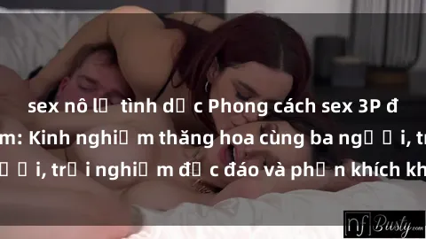 sex nô lệ tình dục Phong cách sex 3P độc đáo tại Việt Nam: Kinh nghiệm thăng hoa cùng ba người, trải nghiệm độc đáo và phấn khích không thể bỏ lỡ!