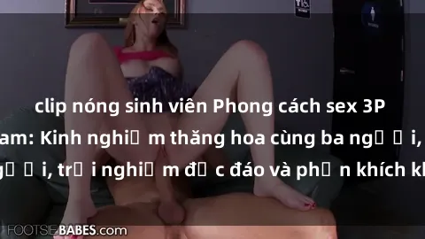 clip nóng sinh viên Phong cách sex 3P độc đáo tại Việt Nam: Kinh nghiệm thăng hoa cùng ba người, trải nghiệm độc đáo và phấn khích không thể bỏ lỡ!