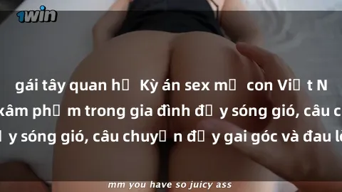 gái tây quan hệ Kỳ án sex mẹ con Việt Nam: Sự sở hữu và xâm phạm trong gia đình đầy sóng gió, câu chuyện đầy gai góc và đau lòng.