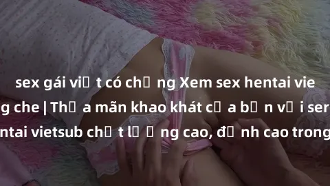sex gái việt có chồng Xem sex hentai vietsub cực hot, không che | Thỏa mãn khao khát của bạn với series hentai vietsub chất lượng cao, đỉnh cao trong thể loại anime không che.