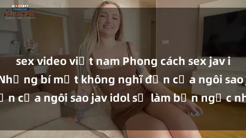 sex video việt nam Phong cách sex jav idol siêu hấp dẫn: Những bí mật không nghĩ đến của ngôi sao jav idol sẽ làm bạn ngạc nhiên!