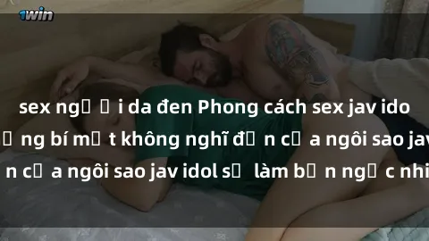 sex người da đen Phong cách sex jav idol siêu hấp dẫn: Những bí mật không nghĩ đến của ngôi sao jav idol sẽ làm bạn ngạc nhiên!