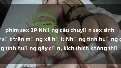 phim sex 3P Những câu chuyện sex sinh viên Việt Nam gây sốt trên mạng xã hội: Những tình huống gây cấn, kích thích không thể bỏ qua