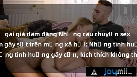 gái già dâm đãng Những câu chuyện sex sinh viên Việt Nam gây sốt trên mạng xã hội: Những tình huống gây cấn, kích thích không thể bỏ qua