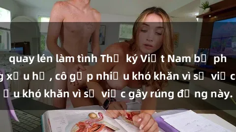 quay lén làm tình Thư ký Việt Nam bị phát tán clip sex đáng xấu hổ, cô gặp nhiều khó khăn vì sự việc gây rúng động này.