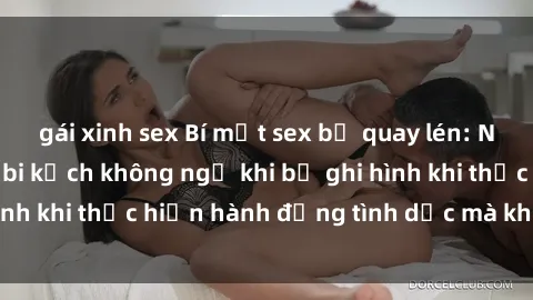 gái xinh sex Bí mật sex bị quay lén: Những hậu quả và bi kịch không ngờ khi bị ghi hình khi thực hiện hành động tình dục mà không biết.