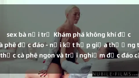 sex bà nội trợ Khám phá không khí độc đáo tại sex quán cà phê độc đáo - nơi kết hợp giữa thưởng thức cà phê ngon và trải nghiệm độc đáo của không gian sex shop.