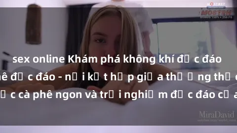 sex online Khám phá không khí độc đáo tại sex quán cà phê độc đáo - nơi kết hợp giữa thưởng thức cà phê ngon và trải nghiệm độc đáo của không gian sex shop.