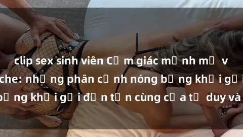 clip sex sinh viên Cảm giác mạnh mẽ với sex BDSM không che: những phân cảnh nóng bỏng khơi gợi đến tận cùng của tư duy và cơ thể.