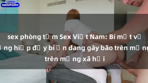 sex phòng tắm Sex Việt Nam: Bí mật về vụ cưỡng hiếp đầy bí ẩn đang gây bão trên mạng xã hội