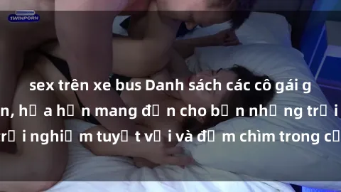sex trên xe bus Danh sách các cô gái gọi Việt Nam hấp dẫn, hứa hẹn mang đến cho bạn những trải nghiệm tuyệt vời và đắm chìm trong cảm xúc tuyệt vời.