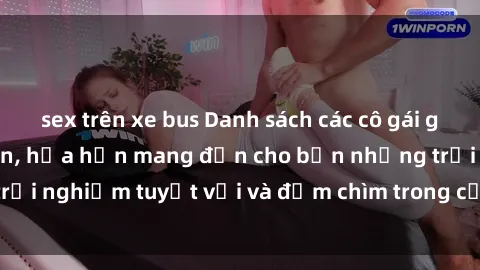 sex trên xe bus Danh sách các cô gái gọi Việt Nam hấp dẫn, hứa hẹn mang đến cho bạn những trải nghiệm tuyệt vời và đắm chìm trong cảm xúc tuyệt vời.