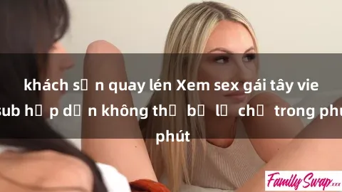 khách sạn quay lén Xem sex gái tây vietsub hấp dẫn không thể bỏ lỡ chỉ trong phút