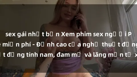 sex gái nhật bản Xem phim sex người Pháp vietsub online miễn phí - Đỉnh cao của nghệ thuật đồng tính nam, đam mỹ và lãng mạn từ xứ sở hoa hồng!