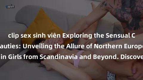 clip sex sinh viên Exploring the Sensual Charms of Nordic Beauties: Unveiling the Allure of Northern European Sexiness in Girls from Scandinavia and Beyond. Discover the Seductive Secrets of Northern 