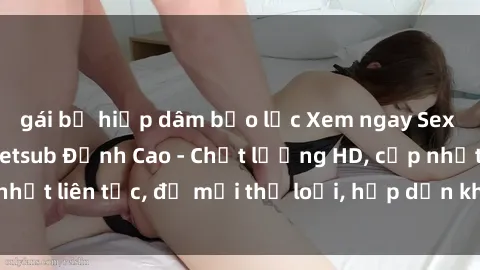 gái bị hiếp dâm bạo lực Xem ngay Sex Phim Hàn Quốc Vietsub Đỉnh Cao - Chất lượng HD, cập nhật liên tục, đủ mọi thể loại, hấp dẫn không thể bỏ qua!
