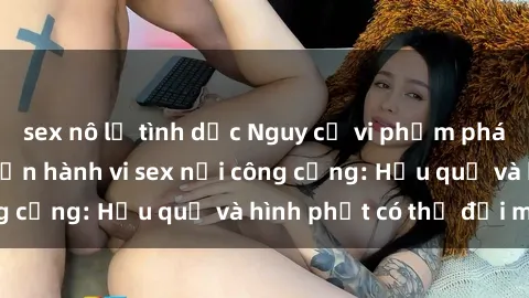 sex nô lệ tình dục Nguy cơ vi phạm pháp luật khi thực hiện hành vi sex nơi công cộng: Hậu quả và hình phạt có thể đối mặt