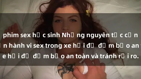 phim sex học sinh Những nguyên tắc cần nhớ khi thực hiện hành vi sex trong xe hơi để đảm bảo an toàn và tránh rủi ro.