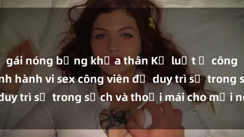 gái nóng bỏng khỏa thân Kỷ luật ở công viên: Chấn chỉnh hành vi sex công viên để duy trì sự trong sạch và thoải mái cho mọi người.