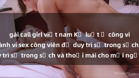 gái call girl việt nam Kỷ luật ở công viên: Chấn chỉnh hành vi sex công viên để duy trì sự trong sạch và thoải mái cho mọi người.