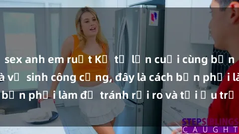 sex anh em ruột Kể từ lần cuối cùng bạn thực hành sex nhà vệ sinh công cộng, đây là cách bạn phải làm để tránh rủi ro và tối ưu trải nghiệm.