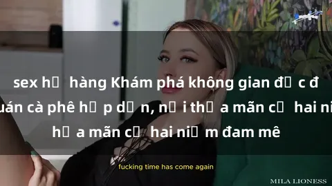 sex họ hàng Khám phá không gian độc đáo tại sex quán cà phê hấp dẫn, nơi thỏa mãn cả hai niềm đam mê
