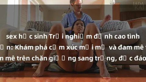 sex học sinh Trải nghiệm đỉnh cao tình yêu tại sex khách sạn: Khám phá cảm xúc mới mẻ và đam mê trên chăn giường sang trọng, độc đáo, không giới hạn.