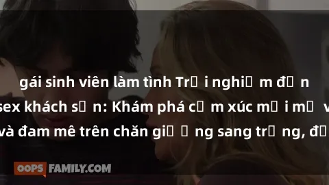 gái sinh viên làm tình Trải nghiệm đỉnh cao tình yêu tại sex khách sạn: Khám phá cảm xúc mới mẻ và đam mê trên chăn giường sang trọng, độc đáo, không giới hạn.