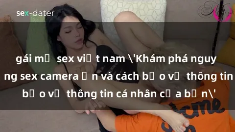 gái mỹ sex việt nam 'Khám phá nguy cơ của việc sử dụng sex camera ẩn và cách bảo vệ thông tin cá nhân của bạn'