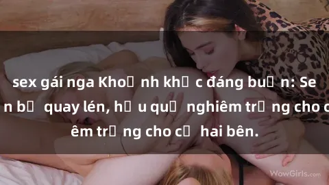 sex gái nga Khoảnh khắc đáng buồn: Sex khách sạn bị quay lén, hậu quả nghiêm trọng cho cả hai bên.