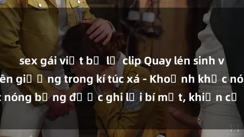 sex gái việt bị lộ clip Quay lén sinh viên làm tình ngay trên giường trong kí túc xá - Khoảnh khắc nóng bỏng được ghi lại bí mật, khiến cả trường học xôn xao.