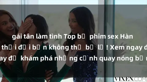 gái tân làm tình Top bộ phim sex Hàn Quốc hot nhất mọi thời đại bạn không thể bỏ lỡ! Xem ngay để khám phá những cảnh quay nóng bỏng, đầy nghẹt thở!