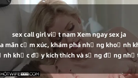sex call girl việt nam Xem ngay sex jav không che để thỏa mãn cảm xúc, khám phá những khoảnh khắc đầy kích thích và sống động nhất chỉ trong click!