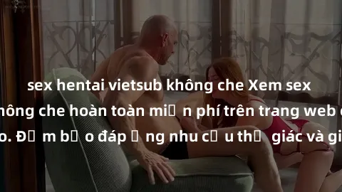 sex hentai vietsub không che Xem sex phim Việt Nam không che hoàn toàn miễn phí trên trang web chất lượng cao. Đảm bảo đáp ứng nhu cầu thị giác và giúp thỏa mãn mong muốn của bạn.