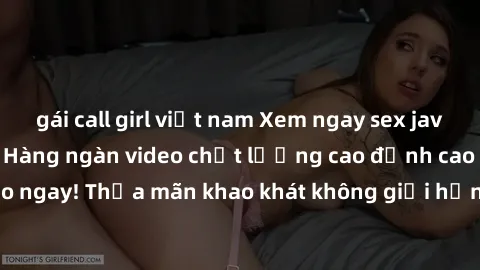 gái call girl việt nam Xem ngay sex jav full HD miễn phí - Hàng ngàn video chất lượng cao đỉnh cao chỉ cần click vào ngay! Thỏa mãn khao khát không giới hạn, đón chờ những trải nghiệm mới lạ!