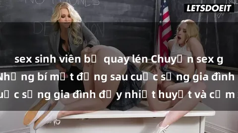 sex sinh viên bị quay lén Chuyện sex gái Việt có chồng: Những bí mật đằng sau cuộc sống gia đình đầy nhiệt huyết và cảm xúc