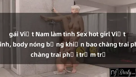 gái Việt Nam làm tình Sex hot girl Việt Nam: Mặt xinh, body nóng bỏng khiến bao chàng trai phải trầm trồ