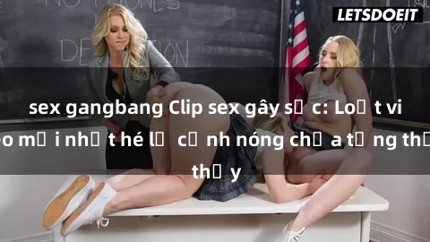 sex gangbang Clip sex gây sốc: Loạt video mới nhất hé lộ cảnh nóng chưa từng thấy