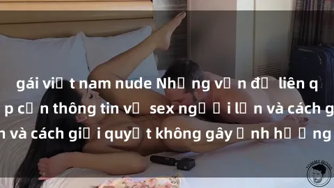 gái việt nam nude Những vấn đề liên quan đến việc tiếp cận thông tin về sex người lớn và cách giải quyết không gây ảnh hưởng đến trẻ em
