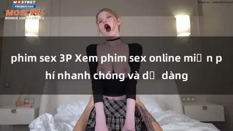 phim sex 3P Xem phim sex online miễn phí nhanh chóng và dễ dàng
