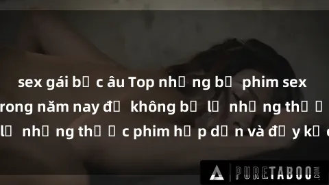 sex gái bắc âu Top những bộ phim sex hay nhất nên xem trong năm nay để không bỏ lỡ những thước phim hấp dẫn và đầy kịch tính.