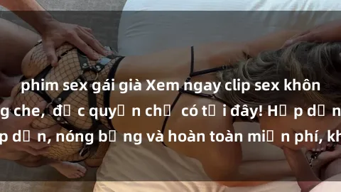 phim sex gái già Xem ngay clip sex không che cực hot, không che,  độc quyền chỉ có tại đây! Hấp dẫn, nóng bỏng và hoàn toàn miễn phí, không thể bỏ qua!