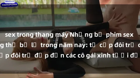sex trong thang máy Những bộ phim sex JAV hot nhất không thể bỏ lỡ trong năm nay: từ cặp đôi trẻ đẹp đến các cô gái xinh tươi đầy sức hút.