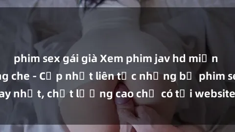 phim sex gái già Xem phim jav hd miễn phí đỉnh cao không che - Cập nhật liên tục những bộ phim sex hay nhất, chất lượng cao chỉ có tại website chuyên nghiệp hàng đầu.