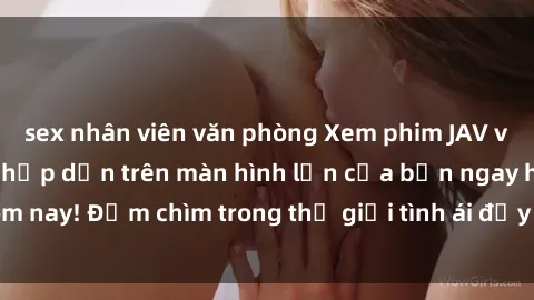 sex nhân viên văn phòng Xem phim JAV vietsub mới nhất và hấp dẫn trên màn hình lớn của bạn ngay hôm nay! Đắm chìm trong thế giới tình ái đầy nóng bỏng và kích thích.