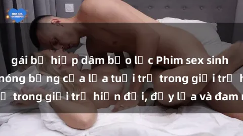 gái bị hiếp dâm bạo lực Phim sex sinh viên: Câu chuyện nóng bỏng của lứa tuổi trẻ trong giới trẻ hiện đại, đầy lửa và đam mê