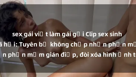 sex gái việt làm gái gọi Clip sex sinh viên gây sốt mạng xã hội: Tuyên bố không chấp nhận phần mềm gián điệp, đòi xóa hình ảnh trên internet